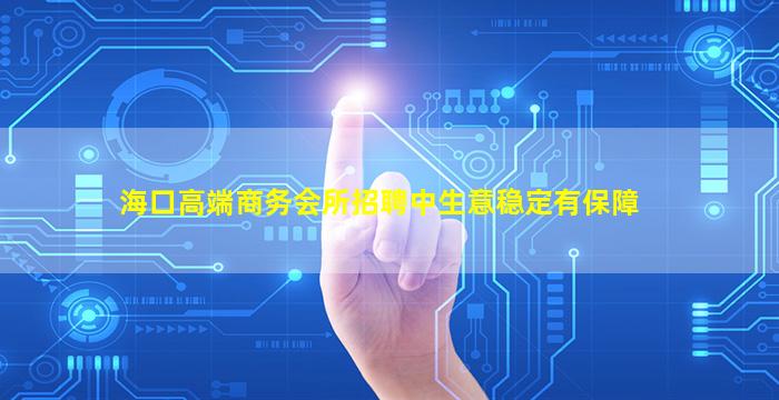 海口高端商务会所招聘中生意稳定有保障